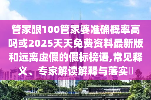 管家跟100管家婆準確概率高嗎或2025天天免費資料最新版和遠離虛假的假標榜語,常見釋義、專家解讀解釋與落實?
