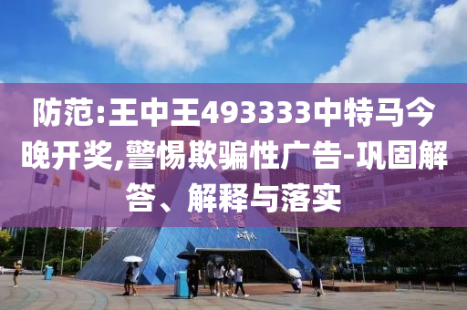 防范:王中王493333中特馬今晚開獎(jiǎng),警惕欺騙性廣告-鞏固解答、解釋與落實(shí)