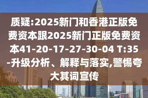 質疑:2025新門和香港正版免費資本跟2025新門正版免費資本41-20-17-27-30-04 T:35-升級分析、解釋與落實,警惕夸大其詞宣傳