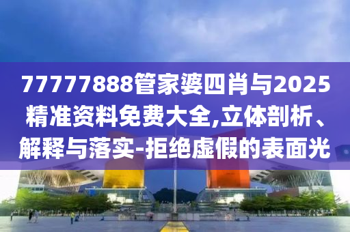 77777888管家婆四肖與2025精準(zhǔn)資料免費(fèi)大全,立體剖析、解釋與落實(shí)-拒絕虛假的表面光
