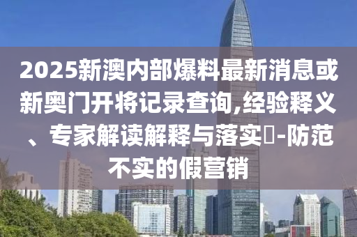 2025新澳內(nèi)部爆料最新消息或新奧門開將記錄查詢,經(jīng)驗釋義、專家解讀解釋與落實?-防范不實的假營銷