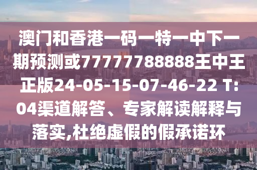 澳門和香港一碼一特一中下一期預(yù)測(cè)或77777788888王中王正版24-05-15-07-46-22 T:04渠道解答、專家解讀解釋與落實(shí),杜絕虛假的假承諾環(huán)