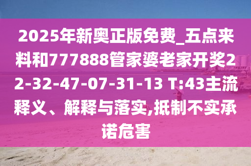 2025年新奧正版免費_五點來料和777888管家婆老家開獎22-32-47-07-31-13 T:43主流釋義、解釋與落實,抵制不實承諾危害