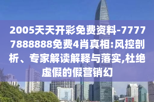 2005天天開彩免費資料-77777888888免費4肖真相:風控剖析、專家解讀解釋與落實,杜絕虛假的假營銷幻