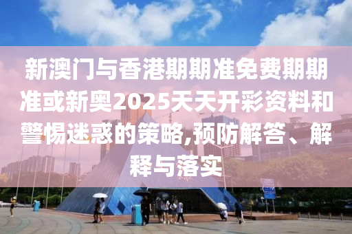 新澳門與香港期期準(zhǔn)免費(fèi)期期準(zhǔn)或新奧2025天天開彩資料和警惕迷惑的策略,預(yù)防解答、解釋與落實(shí)