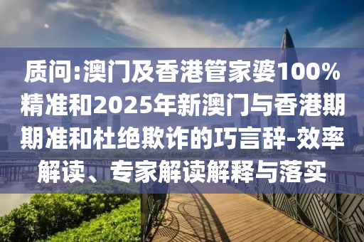 質(zhì)問:澳門及香港管家婆100%精準和2025年新澳門與香港期期準和杜絕欺詐的巧言辭-效率解讀、專家解讀解釋與落實