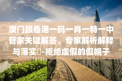 澳門(mén)跟香港一碼一肖一特一中管家關(guān)鍵解答、專(zhuān)家解析解釋與落實(shí)?-拒絕虛假的假幌子