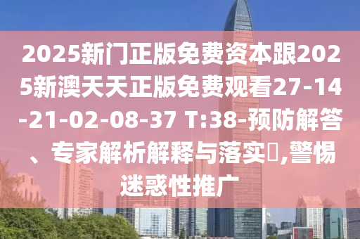 2025新門(mén)正版免費(fèi)資本跟2025新澳天天正版免費(fèi)觀看27-14-21-02-08-37 T:38-預(yù)防解答、專(zhuān)家解析解釋與落實(shí)?,警惕迷惑性推廣