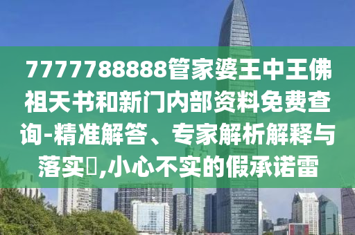 7777788888管家婆王中王佛祖天書和新門內(nèi)部資料免費(fèi)查詢-精準(zhǔn)解答、專家解析解釋與落實(shí)?,小心不實(shí)的假承諾雷