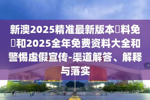 新澳2025精準最新版本資料免費和2025全年免費資料大全和警惕虛假宣傳-渠道解答、解釋與落實