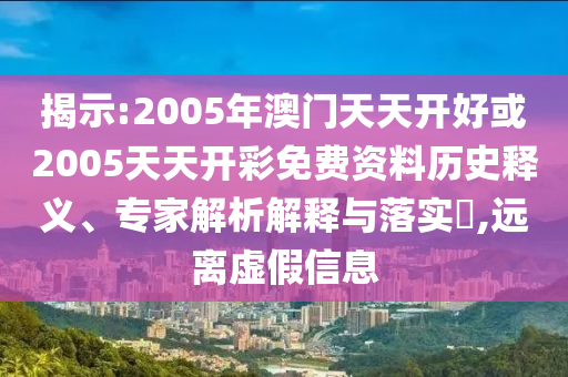 揭示:2005年澳門天天開(kāi)好或2005天天開(kāi)彩免費(fèi)資料歷史釋義、專家解析解釋與落實(shí)?,遠(yuǎn)離虛假信息