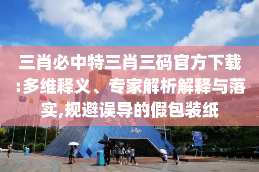 三肖必中特三肖三碼官方下載:多維釋義、專家解析解釋與落實(shí),規(guī)避誤導(dǎo)的假包裝紙