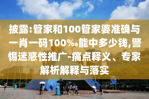 披露:管家和100管家婆準(zhǔn)確與一肖一碼100‰能中多少錢,警惕迷惑性推廣-痛點(diǎn)釋義、專家解析解釋與落實(shí)