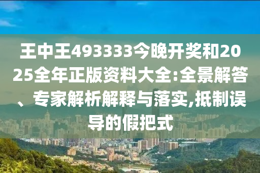 王中王493333今晚開獎(jiǎng)和2025全年正版資料大全:全景解答、專家解析解釋與落實(shí),抵制誤導(dǎo)的假把式