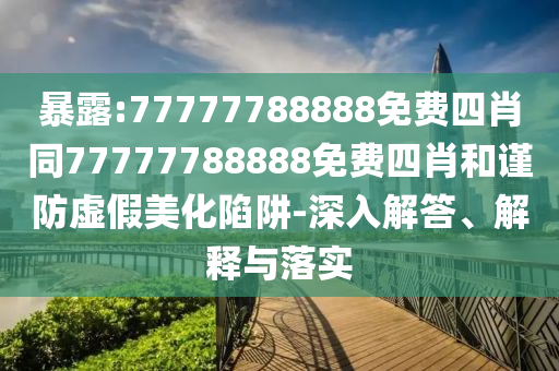 暴露:77777788888免費四肖同77777788888免費四肖和謹防虛假美化陷阱-深入解答、解釋與落實
