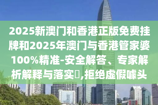 2025新澳門和香港正版免費(fèi)掛牌和2025年澳門與香港管家婆100%精準(zhǔn)-安全解答、專家解析解釋與落實(shí)?,拒絕虛假噱頭