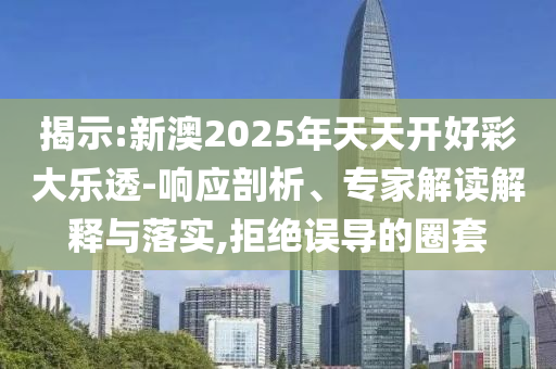 揭示:新澳2025年天天開好彩大樂透-響應剖析、專家解讀解釋與落實,拒絕誤導的圈套
