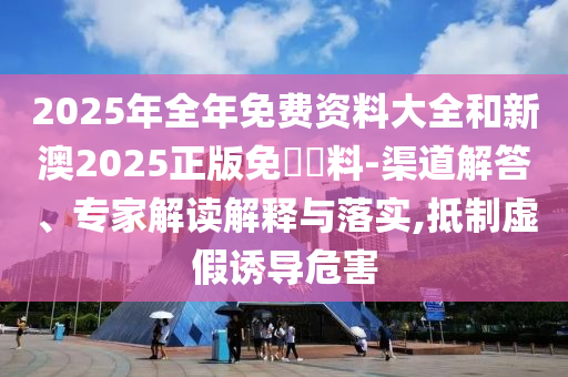 2025年全年免費資料大全和新澳2025正版免費資料-渠道解答、專家解讀解釋與落實,抵制虛假誘導(dǎo)危害