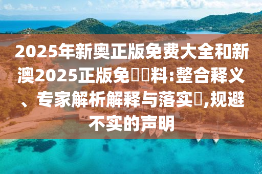 2025年新奧正版免費(fèi)大全和新澳2025正版免費(fèi)資料:整合釋義、專家解析解釋與落實(shí)?,規(guī)避不實(shí)的聲明