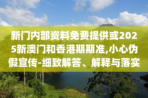 新門(mén)內(nèi)部資料免費(fèi)提供或2025新澳門(mén)和香港期期準(zhǔn),小心偽假宣傳-細(xì)致解答、解釋與落實(shí)