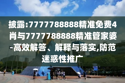 披露:7777788888精準(zhǔn)免費(fèi)4肖與7777788888精準(zhǔn)管家婆-高效解答、解釋與落實(shí),防范迷惑性推廣