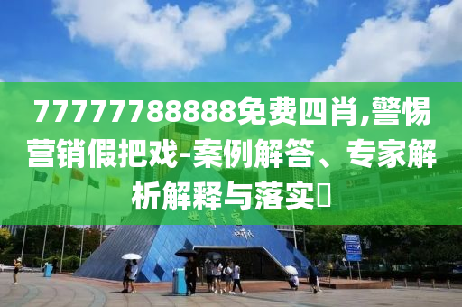 77777788888免費四肖,警惕營銷假把戲-案例解答、專家解析解釋與落實?
