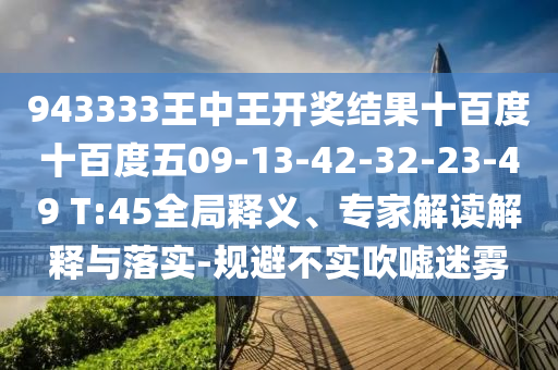 943333王中王開獎結(jié)果十百度十百度五09-13-42-32-23-49 T:45全局釋義、專家解讀解釋與落實-規(guī)避不實吹噓迷霧