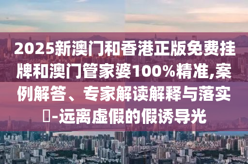 2025新澳門和香港正版免費(fèi)掛牌和澳門管家婆100%精準(zhǔn),案例解答、專家解讀解釋與落實(shí)?-遠(yuǎn)離虛假的假誘導(dǎo)光