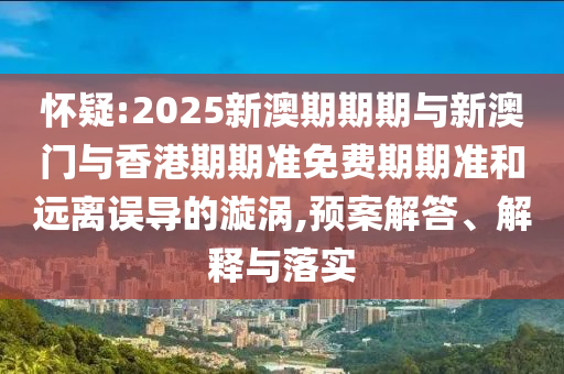 懷疑:2025新澳期期期與新澳門與香港期期準免費期期準和遠離誤導的漩渦,預案解答、解釋與落實