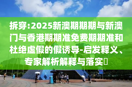 拆穿:2025新澳期期期與新澳門與香港期期準(zhǔn)免費(fèi)期期準(zhǔn)和杜絕虛假的假誘導(dǎo)-啟發(fā)釋義、專家解析解釋與落實(shí)?