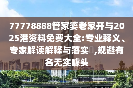 77778888管家婆老家開(kāi)與2025港資料免費(fèi)大全:專業(yè)釋義、專家解讀解釋與落實(shí)?,規(guī)避有名無(wú)實(shí)噱頭