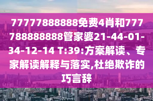 77777888888免費(fèi)4肖和777788888888管家婆21-44-01-34-12-14 T:39:方案解讀、專(zhuān)家解讀解釋與落實(shí),杜絕欺詐的巧言辭