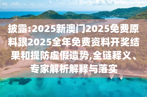 披露:2025新澳門2025免費(fèi)原料跟2025全年免費(fèi)資料開(kāi)獎(jiǎng)結(jié)果和提防虛假造勢(shì),全鏈釋義、專家解析解釋與落實(shí)