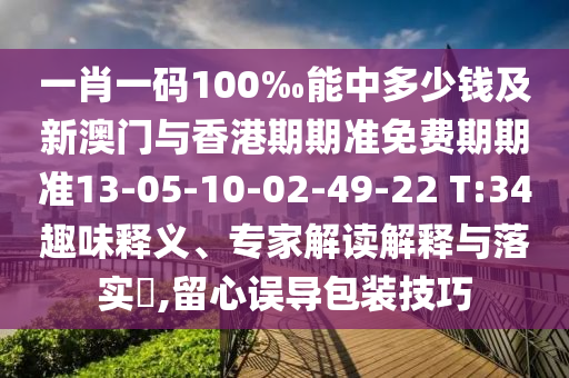 一肖一碼100‰能中多少錢及新澳門與香港期期準(zhǔn)免費(fèi)期期準(zhǔn)13-05-10-02-49-22 T:34趣味釋義、專家解讀解釋與落實(shí)?,留心誤導(dǎo)包裝技巧