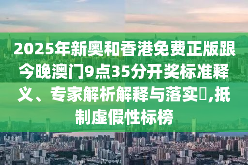 2025年新奧和香港免費正版跟今晚澳門9點35分開獎標準釋義、專家解析解釋與落實?,抵制虛假性標榜