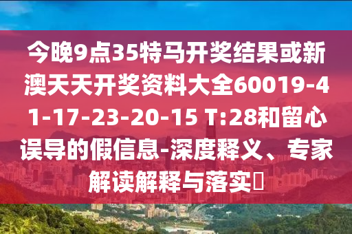 今晚9點35特馬開獎結(jié)果或新澳天天開獎資料大全60019-41-17-23-20-15 T:28和留心誤導的假信息-深度釋義、專家解讀解釋與落實?