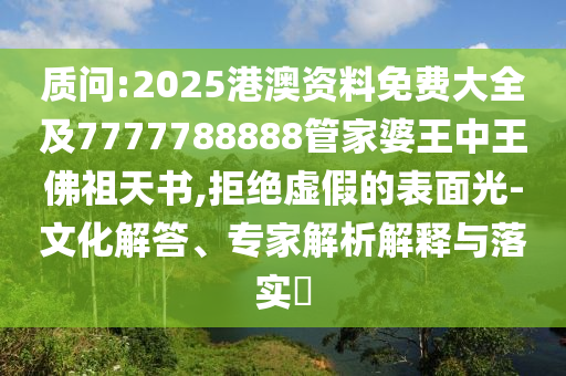 質問:2025港澳資料免費大全及7777788888管家婆王中王佛祖天書,拒絕虛假的表面光-文化解答、專家解析解釋與落實?