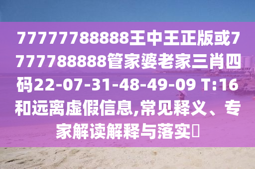 77777788888王中王正版或7777788888管家婆老家三肖四碼22-07-31-48-49-09 T:16和遠(yuǎn)離虛假信息,常見釋義、專家解讀解釋與落實(shí)?