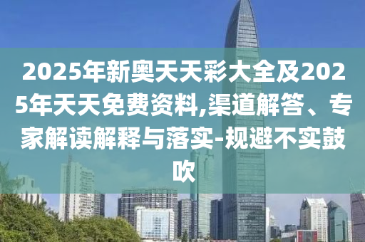 2025年新奧天天彩大全及2025年天天免費資料,渠道解答、專家解讀解釋與落實-規(guī)避不實鼓吹