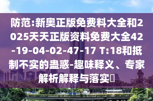 防范:新奧正版免費(fèi)料大全和2025天天正版資料免費(fèi)大全42-19-04-02-47-17 T:18和抵制不實(shí)的蠱惑-趣味釋義、專(zhuān)家解析解釋與落實(shí)?
