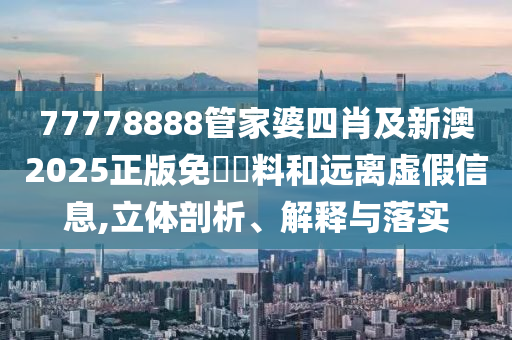 77778888管家婆四肖及新澳2025正版免費(fèi)資料和遠(yuǎn)離虛假信息,立體剖析、解釋與落實(shí)