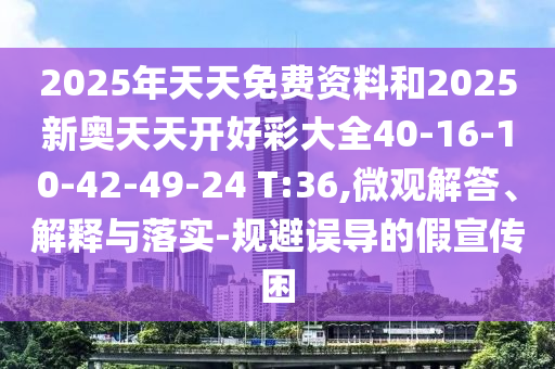 2025年天天免費(fèi)資料和2025新奧天天開(kāi)好彩大全40-16-10-42-49-24 T:36,微觀解答、解釋與落實(shí)-規(guī)避誤導(dǎo)的假宣傳困