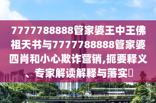 7777788888管家婆王中王佛祖天書(shū)與7777788888管家婆四肖和小心欺詐營(yíng)銷(xiāo),扼要釋義、專(zhuān)家解讀解釋與落實(shí)?