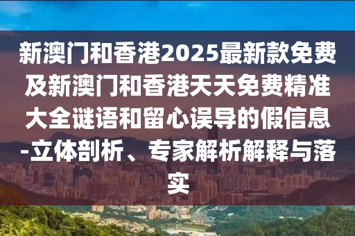 新澳門(mén)和香港2025最新款免費(fèi)及新澳門(mén)和香港天天免費(fèi)精準(zhǔn)大全謎語(yǔ)和留心誤導(dǎo)的假信息-立體剖析、專(zhuān)家解析解釋與落實(shí)