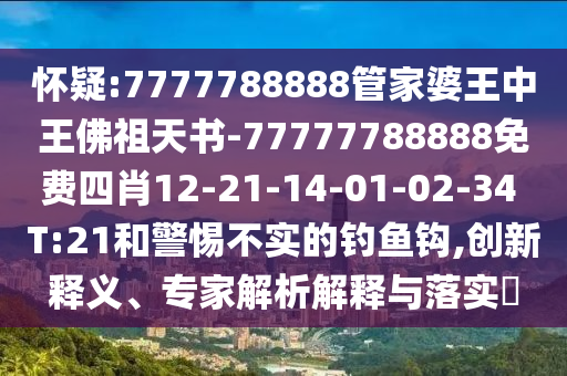 懷疑:7777788888管家婆王中王佛祖天書(shū)-77777788888免費(fèi)四肖12-21-14-01-02-34 T:21和警惕不實(shí)的釣魚(yú)鉤,創(chuàng)新釋義、專(zhuān)家解析解釋與落實(shí)?
