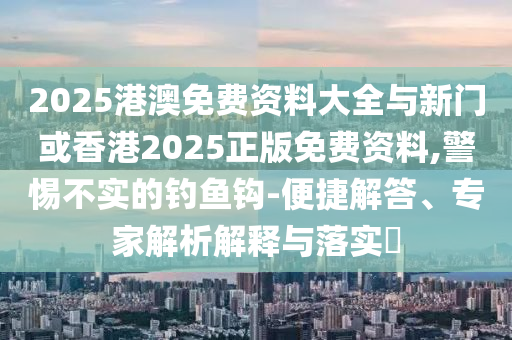 2025港澳免費(fèi)資料大全與新門(mén)或香港2025正版免費(fèi)資料,警惕不實(shí)的釣魚(yú)鉤-便捷解答、專(zhuān)家解析解釋與落實(shí)?