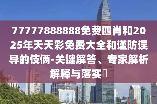 77777888888免費(fèi)四肖和2025年天天彩免費(fèi)大全和謹(jǐn)防誤導(dǎo)的伎倆-關(guān)鍵解答、專(zhuān)家解析解釋與落實(shí)?