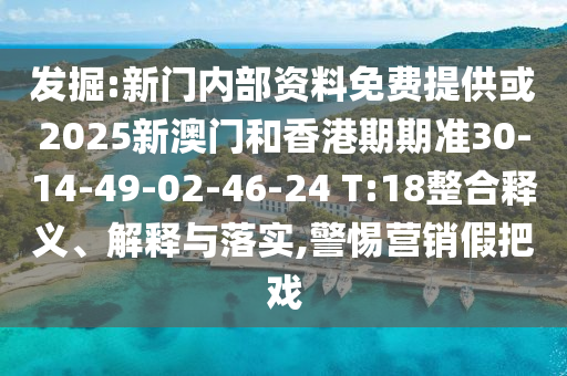 發(fā)掘:新門(mén)內(nèi)部資料免費(fèi)提供或2025新澳門(mén)和香港期期準(zhǔn)30-14-49-02-46-24 T:18整合釋義、解釋與落實(shí),警惕營(yíng)銷(xiāo)假把戲