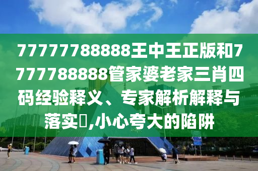 77777788888王中王正版和7777788888管家婆老家三肖四碼經(jīng)驗(yàn)釋義、專(zhuān)家解析解釋與落實(shí)?,小心夸大的陷阱