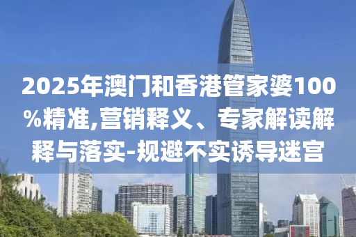 2025年澳門(mén)和香港管家婆100%精準(zhǔn),營(yíng)銷(xiāo)釋義、專(zhuān)家解讀解釋與落實(shí)-規(guī)避不實(shí)誘導(dǎo)迷宮